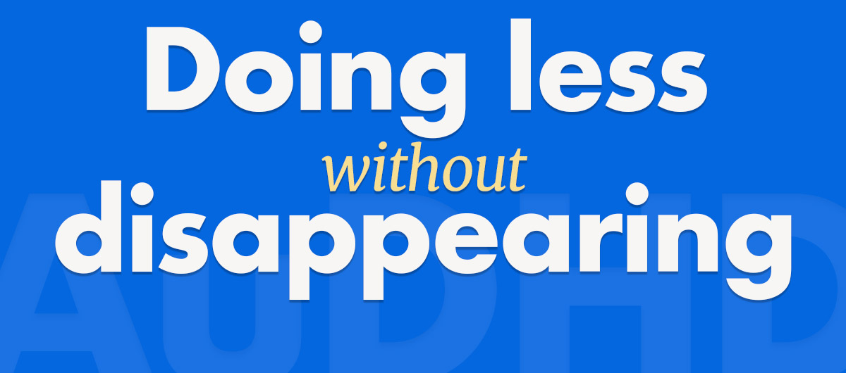 Doing less without disappearing