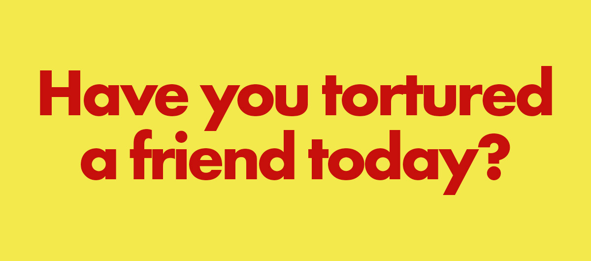 Have you tortured someone today?