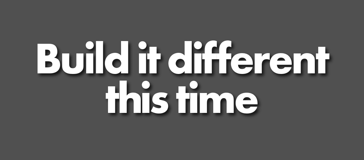 So you want to build something that doesn’t repeat the same mistakes
